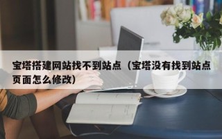 浙江宝塔搭建网站找不到站点（宝塔没有找到站点页面怎么修改）