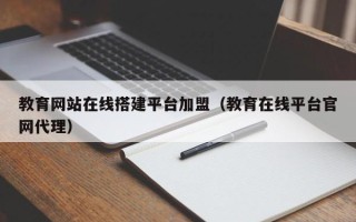 浙江教育网站在线搭建平台加盟（教育在线平台官网代理）