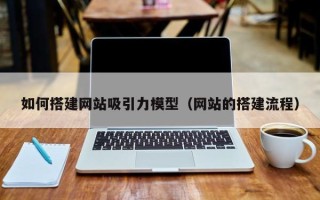 浙江如何搭建网站吸引力模型（网站的搭建流程）