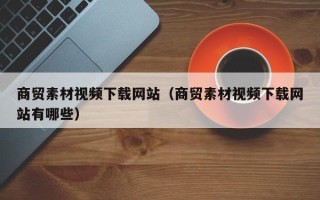 浙江商贸素材视频下载网站（商贸素材视频下载网站有哪些）