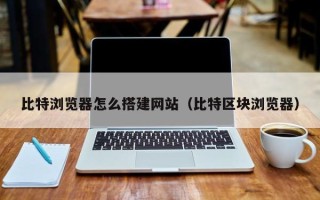 浙江比特浏览器怎么搭建网站（比特区块浏览器）