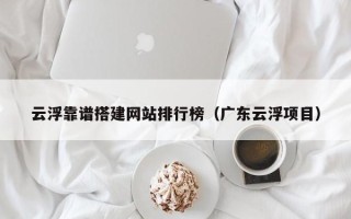 浙江云浮靠谱搭建网站排行榜（广东云浮项目）