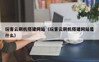 浙江玩客云刷机搭建网站（玩客云刷机搭建网站是什么）