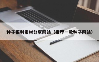 浙江种子福利素材分享网站（推荐一款种子网站）