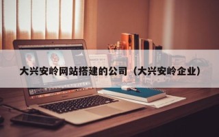 浙江大兴安岭网站搭建的公司（大兴安岭企业）