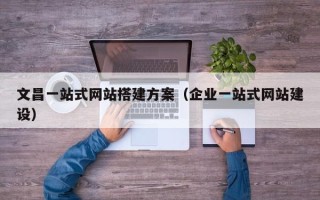 浙江文昌一站式网站搭建方案（企业一站式网站建设）