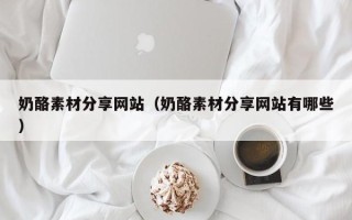 浙江奶酪素材分享网站（奶酪素材分享网站有哪些）