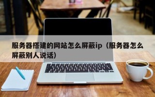 浙江服务器搭建的网站怎么屏蔽ip（服务器怎么屏蔽别人说话）
