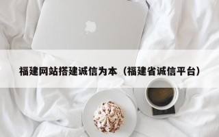 浙江福建网站搭建诚信为本（福建省诚信平台）