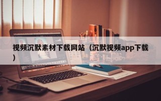 浙江视频沉默素材下载网站（沉默视频app下载）