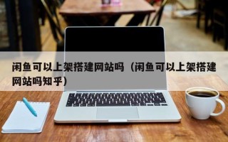 浙江闲鱼可以上架搭建网站吗（闲鱼可以上架搭建网站吗知乎）