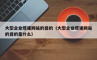 浙江大型企业搭建网站的目的（大型企业搭建网站的目的是什么）