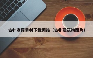 浙江古朴老屋素材下载网站（古朴建筑物图片）