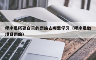 浙江程序员搭建自己的网站去哪里学习（程序员做项目网站）