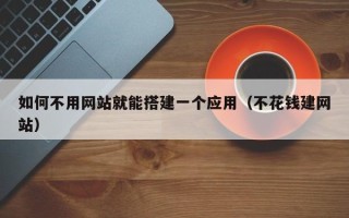 浙江如何不用网站就能搭建一个应用（不花钱建网站）