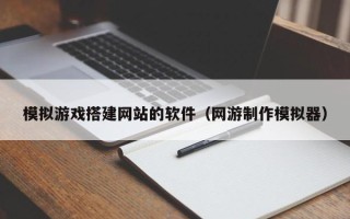 浙江模拟游戏搭建网站的软件（网游制作模拟器）